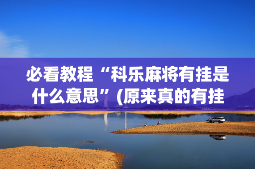 必看教程“科乐麻将有挂是什么意思”(原来真的有挂)-抖音