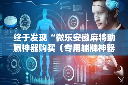 终于发现“微乐安徽麻将助赢神器购买（专用辅牌神器免安装）
