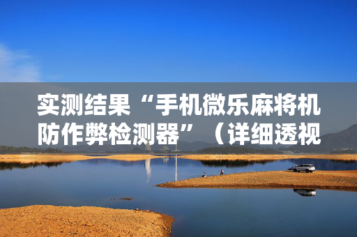 实测结果“手机微乐麻将机防作弊检测器”（详细透视教程）-哔哩哔哩