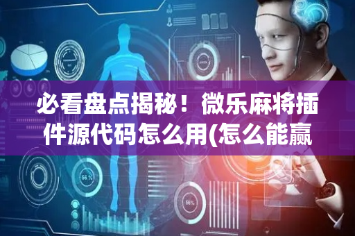必看盘点揭秘！微乐麻将插件源代码怎么用(怎么能赢发牌规律)