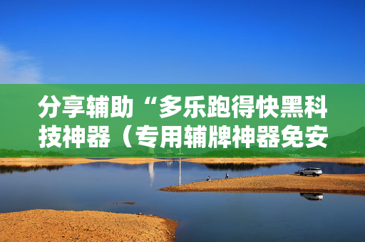 分享辅助“多乐跑得快黑科技神器（专用辅牌神器免安装）