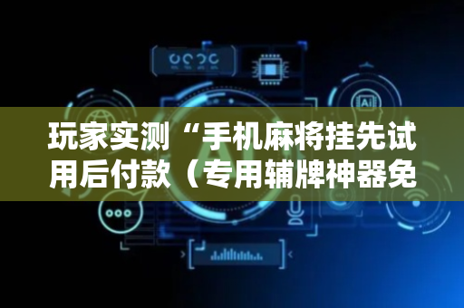 玩家实测“手机麻将挂先试用后付款（专用辅牌神器免安装）