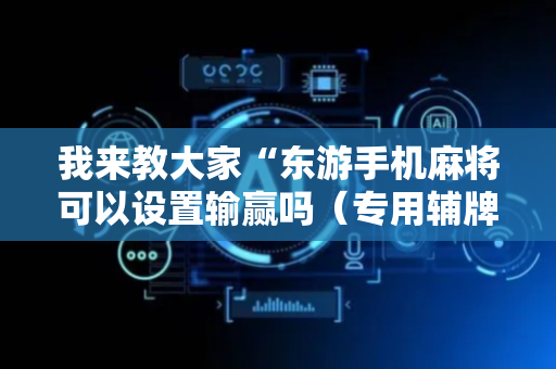 我来教大家“东游手机麻将可以设置输赢吗（专用辅牌神器免安装）