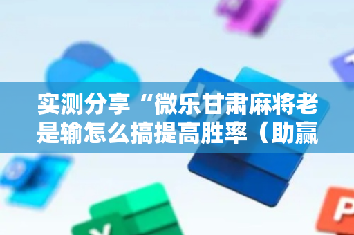 实测分享“微乐甘肃麻将老是输怎么搞提高胜率（助赢神器通用版）