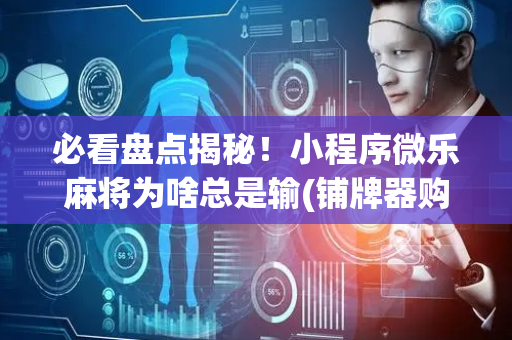 必看盘点揭秘！小程序微乐麻将为啥总是输(铺牌器购买)
