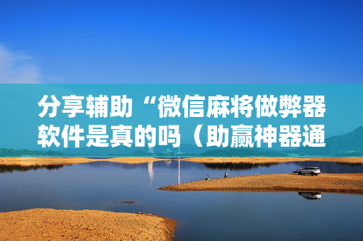 分享辅助“微信麻将做弊器软件是真的吗（助赢神器通用版）