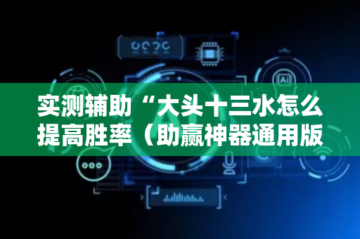 实测辅助“大头十三水怎么提高胜率（助赢神器通用版）
