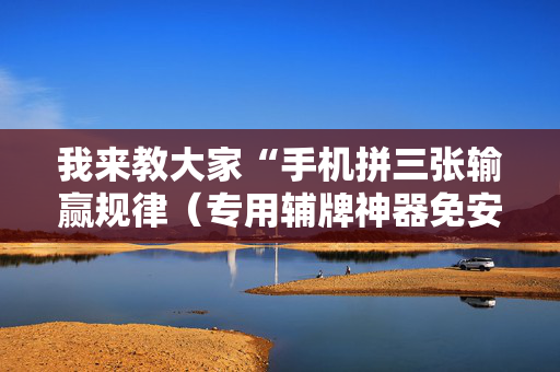 我来教大家“手机拼三张输赢规律（专用辅牌神器免安装）