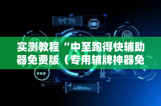 实测教程“中至跑得快辅助器免费版（专用辅牌神器免安装）