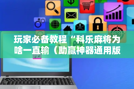 玩家必备教程“科乐麻将为啥一直输（助赢神器通用版）