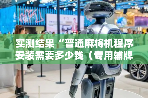 实测结果“普通麻将机程序安装需要多少钱（专用辅牌神器免安装）