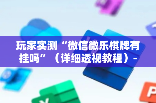 玩家实测“微信微乐棋牌有挂吗”（详细透视教程）-哔哩哔哩