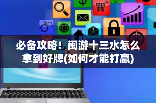 必备攻略！闽游十三水怎么拿到好牌(如何才能打赢)
