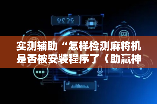 实测辅助“怎样检测麻将机是否被安装程序了（助赢神器通用版）