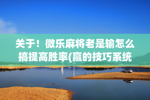 关于！微乐麻将老是输怎么搞提高胜率(赢的技巧系统规律)