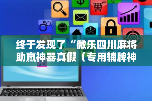 终于发现了“微乐四川麻将助赢神器真假（专用辅牌神器免安装）