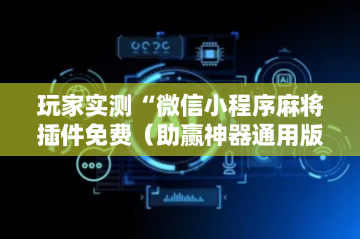 玩家实测“微信小程序麻将插件免费（助赢神器通用版）