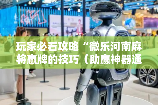 玩家必看攻略“微乐河南麻将赢牌的技巧（助赢神器通用版）