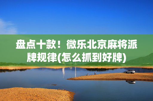 盘点十款！微乐北京麻将派牌规律(怎么抓到好牌)
