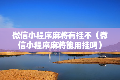微信小程序麻将有挂不（微信小程序麻将能用挂吗）