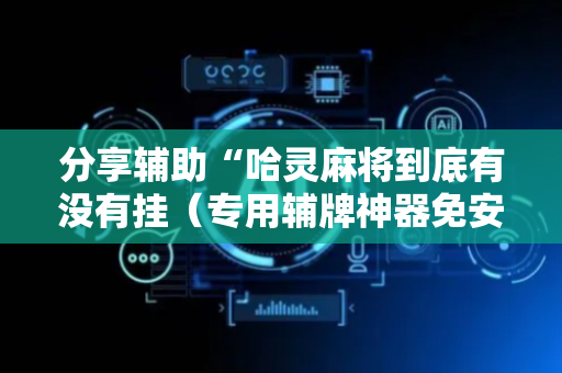 分享辅助“哈灵麻将到底有没有挂（专用辅牌神器免安装）