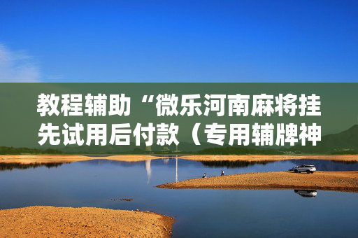 教程辅助“微乐河南麻将挂先试用后付款（专用辅牌神器免安装）
