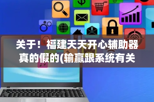 关于！福建天天开心辅助器真的假的(输赢跟系统有关系吗)