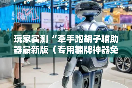 玩家实测“牵手跑胡子辅助器最新版（专用辅牌神器免安装）