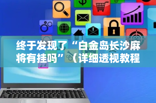 终于发现了“白金岛长沙麻将有挂吗”（详细透视教程）-哔哩哔哩