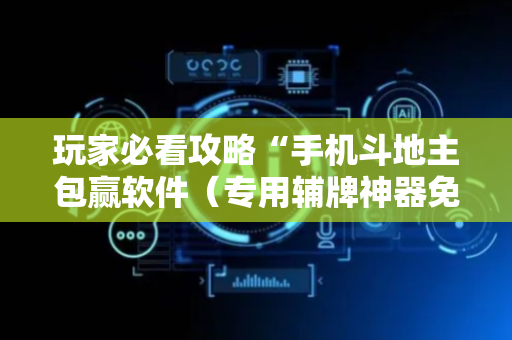 玩家必看攻略“手机斗地主包赢软件（专用辅牌神器免安装）