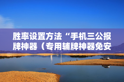胜率设置方法“手机三公报牌神器（专用辅牌神器免安装）