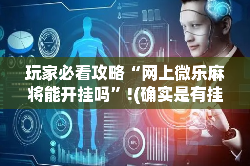 玩家必看攻略“网上微乐麻将能开挂吗”!(确实是有挂)-抖音