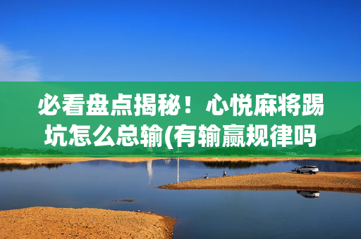 必看盘点揭秘！心悦麻将踢坑怎么总输(有输赢规律吗)