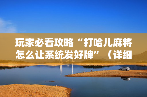 玩家必看攻略“打哈儿麻将怎么让系统发好牌”（详细透视教程）-哔哩哔哩