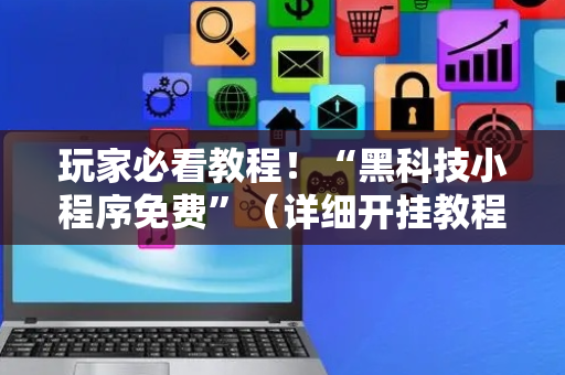玩家必看教程！“黑科技小程序免费”（详细开挂教程）-哔哩哔哩