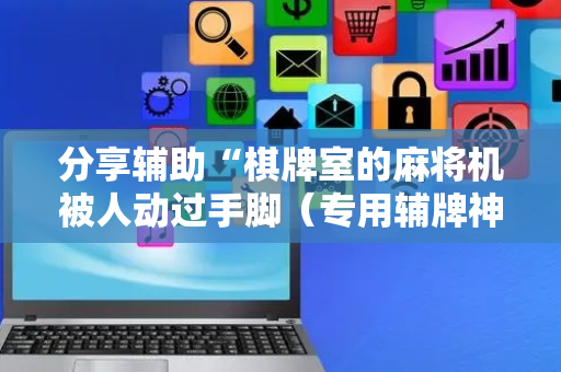 分享辅助“棋牌室的麻将机被人动过手脚（专用辅牌神器免安装）