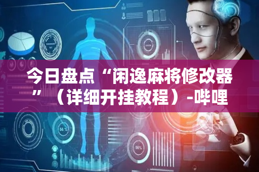 今日盘点“闲逸麻将修改器”（详细开挂教程）-哔哩哔哩