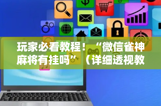 玩家必看教程！“微信雀神麻将有挂吗”（详细透视教程）-哔哩哔哩