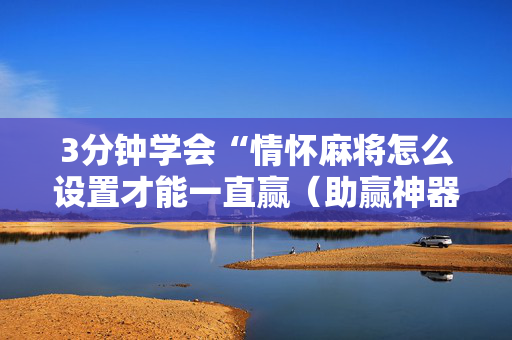 3分钟学会“情怀麻将怎么设置才能一直赢（助赢神器通用版）