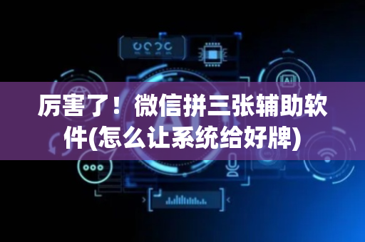 厉害了！微信拼三张辅助软件(怎么让系统给好牌)