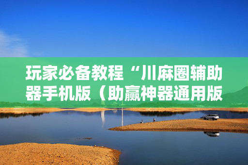 玩家必备教程“川麻圈辅助器手机版（助赢神器通用版）