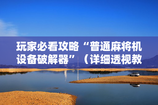 玩家必看攻略“普通麻将机设备破解器”（详细透视教程）-哔哩哔哩