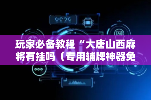 玩家必备教程“大唐山西麻将有挂吗（专用辅牌神器免安装）