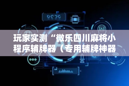 玩家实测“微乐四川麻将小程序辅牌器（专用辅牌神器免安装）