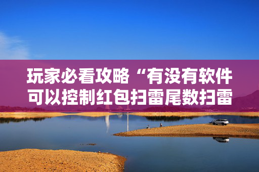 玩家必看攻略“有没有软件可以控制红包扫雷尾数扫雷”（详细透视教程）-哔哩哔哩