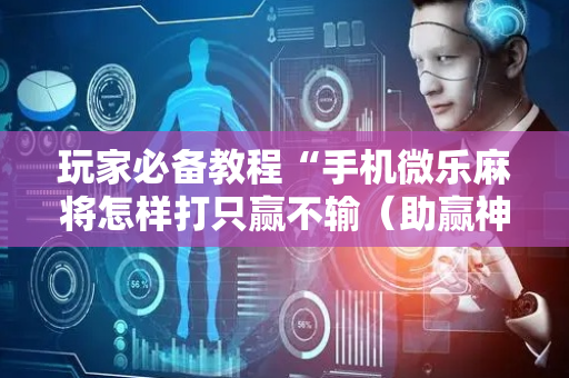 玩家必备教程“手机微乐麻将怎样打只赢不输（助赢神器通用版）