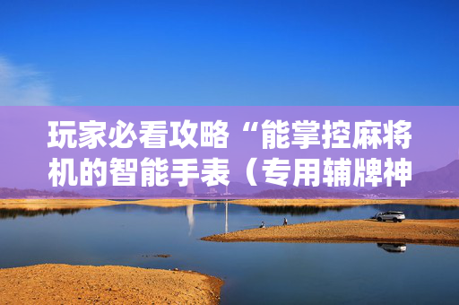 玩家必看攻略“能掌控麻将机的智能手表（专用辅牌神器免安装）