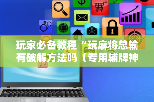 玩家必备教程“玩麻将总输有破解方法吗（专用辅牌神器免安装）