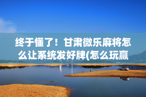 终于懂了！甘肃微乐麻将怎么让系统发好牌(怎么玩赢几率大)