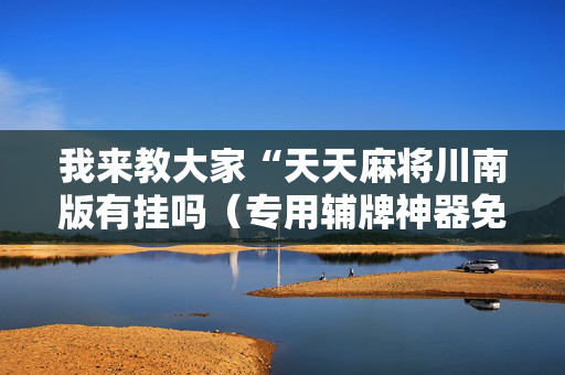 我来教大家“天天麻将川南版有挂吗（专用辅牌神器免安装）